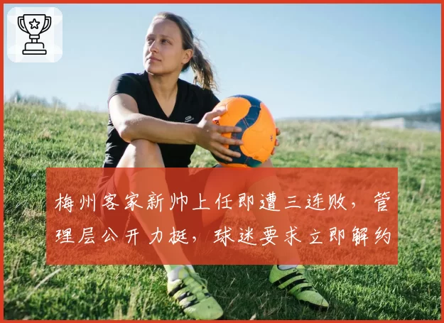 梅州客家新帅上任即遭三连败，管理层公开力挺，球迷要求立即解约