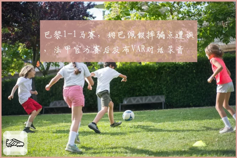 巴黎1-1马赛，姆巴佩假摔骗点遭讽，法甲官方赛后发布VAR对话录音