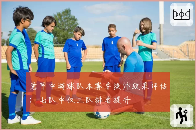 意甲中游球队本赛季换帅效果评估:七队中仅三队排名提升