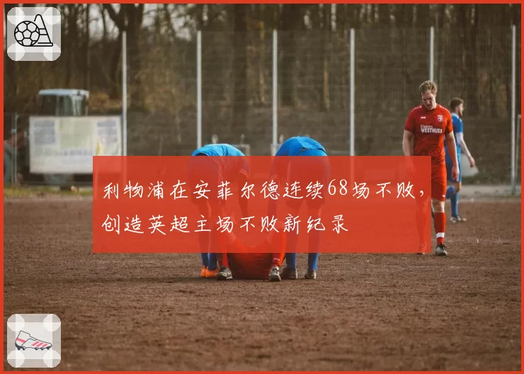 利物浦在安菲尔德连续68场不败，创造英超主场不败新纪录
