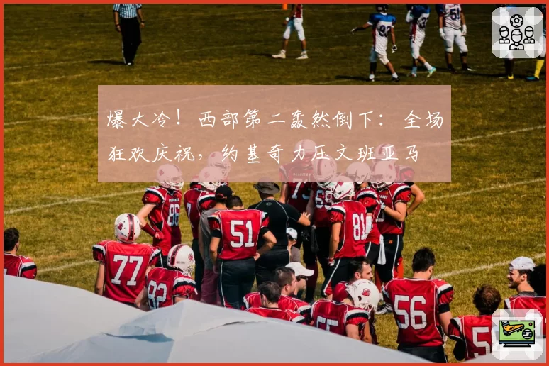 爆大冷!西部第二轰然倒下:全场狂欢庆祝,约基奇力压文班亚马