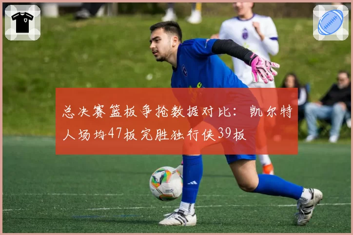 总决赛篮板争抢数据对比：凯尔特人场均47板完胜独行侠39板