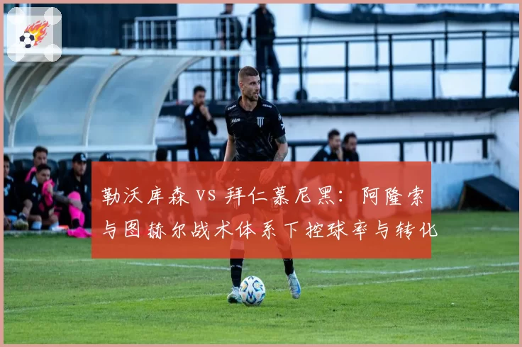 勒沃库森 vs 拜仁慕尼黑：阿隆索与图赫尔战术体系下控球率与转化率对比