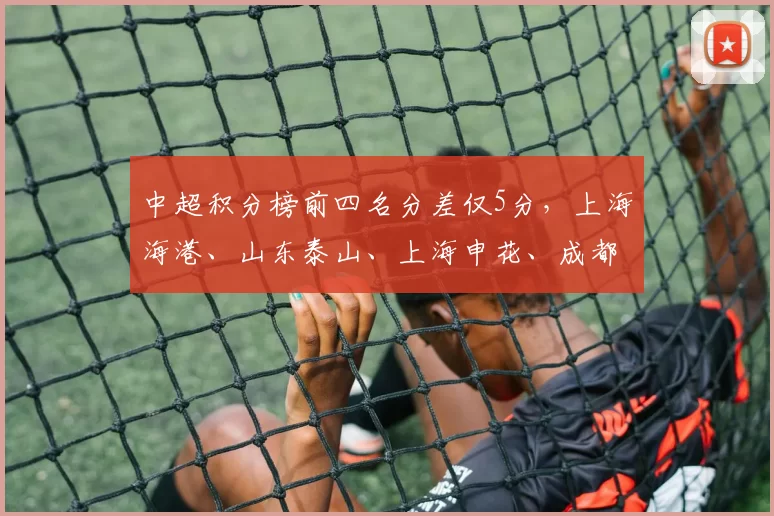 中超积分榜前四名分差仅5分，上海海港、山东泰山、上海申花、成都蓉城四强争冠白热化