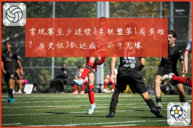 常规赛至少连续3年联盟第1有多难?历史仅3队达成,公牛无缘