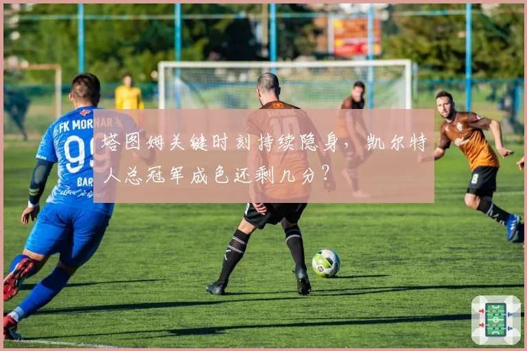 塔图姆关键时刻持续隐身，凯尔特人总冠军成色还剩几分？