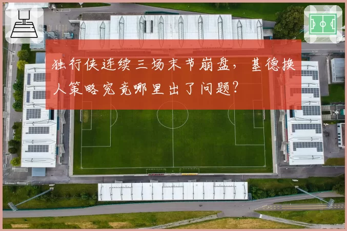 独行侠连续三场末节崩盘，基德换人策略究竟哪里出了问题？