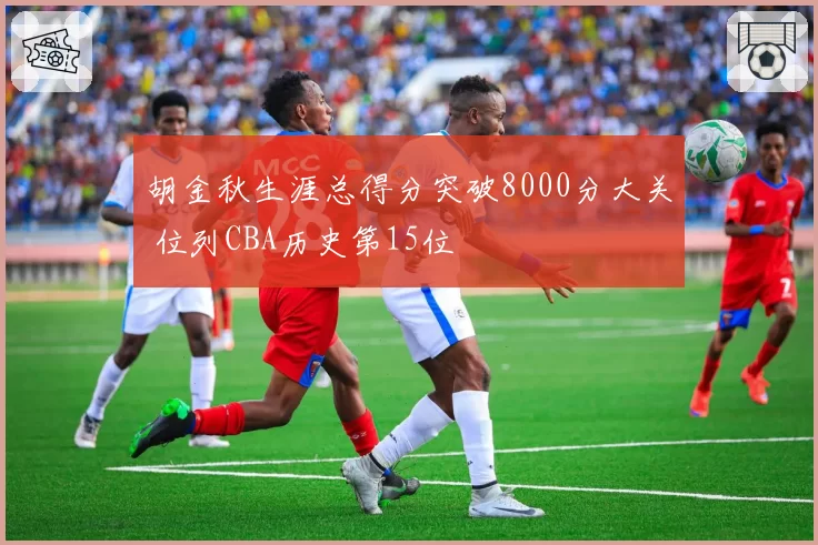 胡金秋生涯总得分突破8000分大关 位列CBA历史第15位