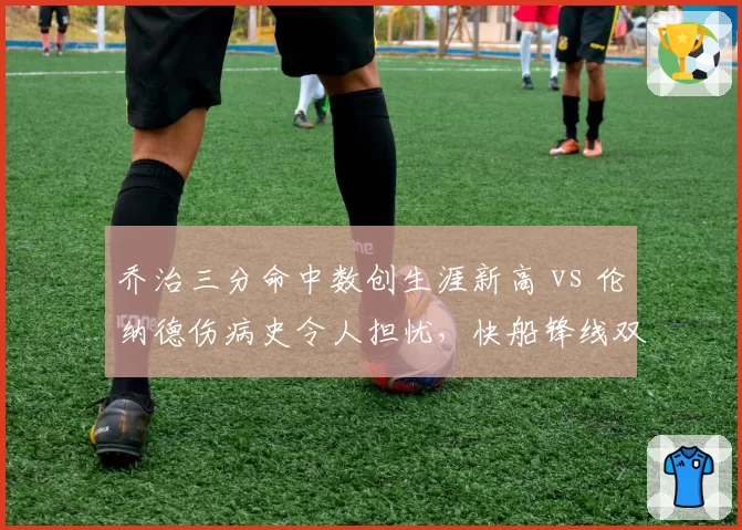 乔治三分命中数创生涯新高 vs 伦纳德伤病史令人担忧，快船锋线双核一喜一忧