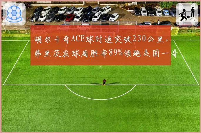 胡尔卡奇ACE球时速突破230公里，弗里茨发球局胜率89%领跑美国一哥之争