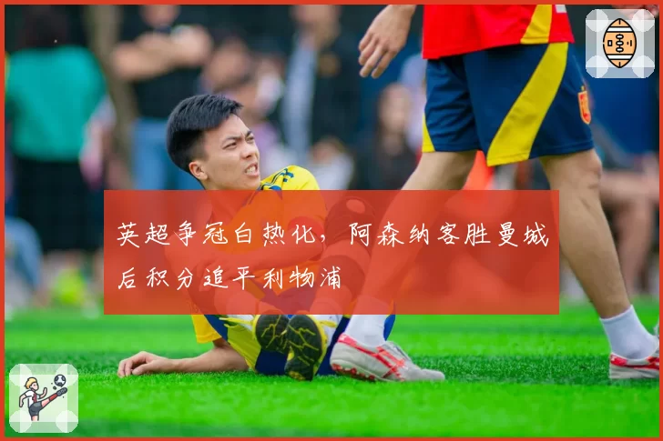 英超争冠白热化,阿森纳客胜曼城后积分追平利物浦