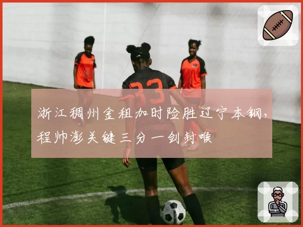 浙江稠州金租加时险胜辽宁本钢，程帅澎关键三分一剑封喉