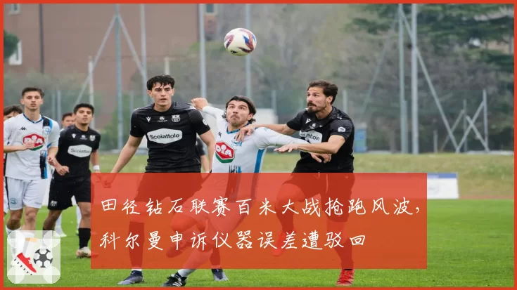 田径钻石联赛百米大战抢跑风波，科尔曼申诉仪器误差遭驳回