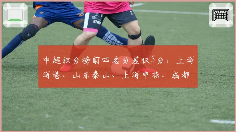 中超积分榜前四名分差仅5分，上海海港、山东泰山、上海申花、成都蓉城四强争冠白热化