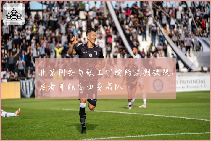 北京国安与张玉宁续约谈判破裂，后者可能自由身离队