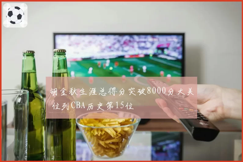 胡金秋生涯总得分突破8000分大关 位列CBA历史第15位