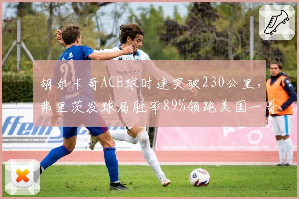 胡尔卡奇ACE球时速突破230公里，弗里茨发球局胜率89%领跑美国一哥之争