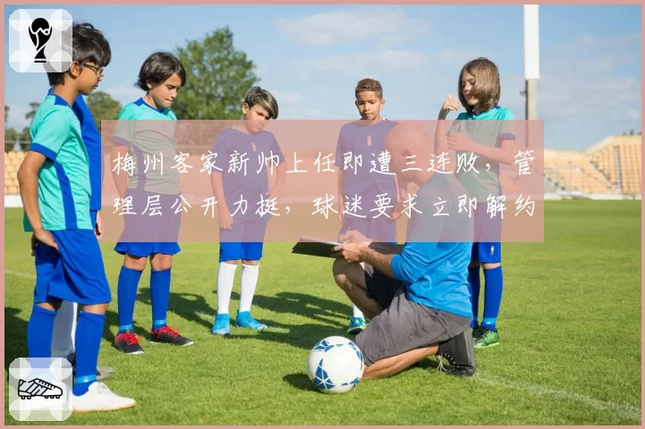 梅州客家新帅上任即遭三连败，管理层公开力挺，球迷要求立即解约