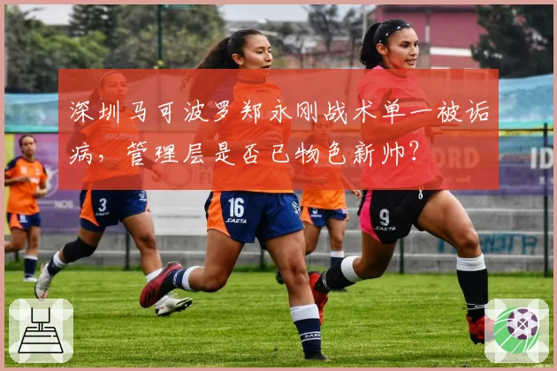 深圳马可波罗郑永刚战术单一被诟病，管理层是否已物色新帅？