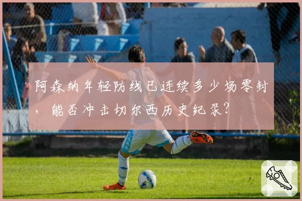 阿森纳年轻防线已连续多少场零封，能否冲击切尔西历史纪录？