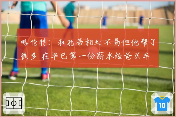 略伦特：和孔蒂相处不易但他帮了很多 在毕巴第一份薪水给爸买车
