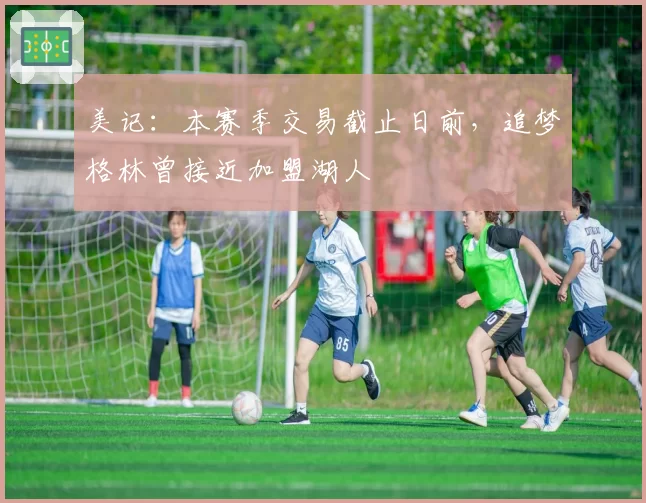 美记:本赛季交易截止日前,追梦格林曾接近加盟湖人