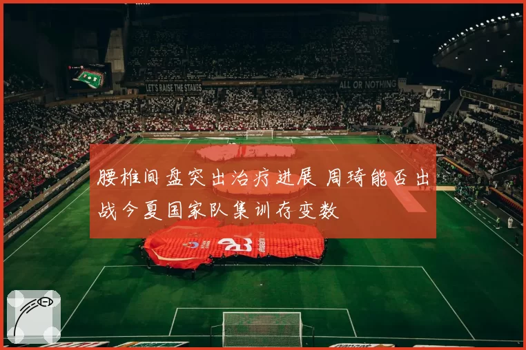 腰椎间盘突出治疗进展 周琦能否出战今夏国家队集训存变数