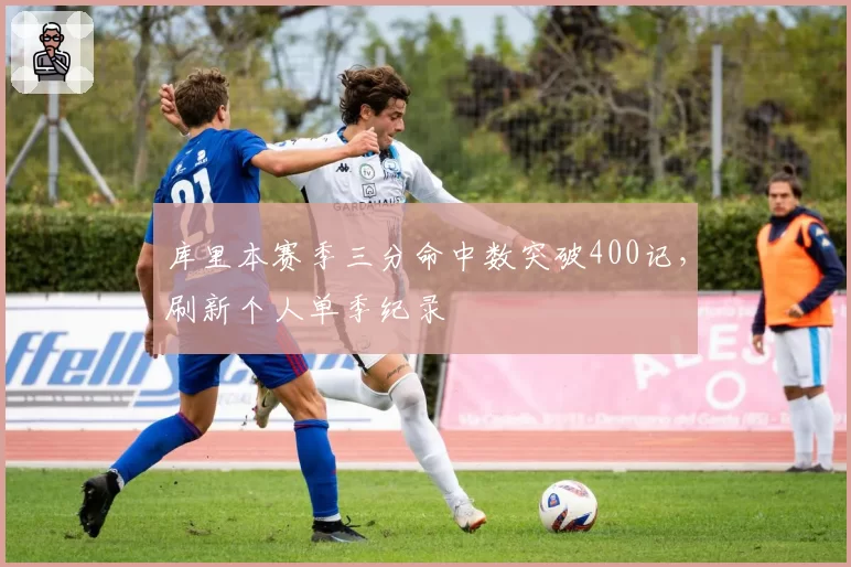 库里本赛季三分命中数突破400记，刷新个人单季纪录