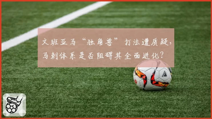 文班亚马“独角兽”打法遭质疑，马刺体系是否阻碍其全面进化？