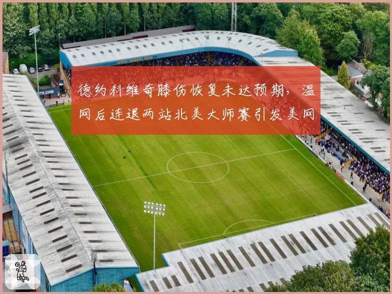 德约科维奇膝伤恢复未达预期，温网后连退两站北美大师赛引发美网卫冕担忧