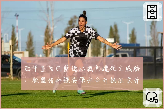 西甲皇马巴萨德比裁判遭死亡威胁，联盟将加强安保并公开执法录音