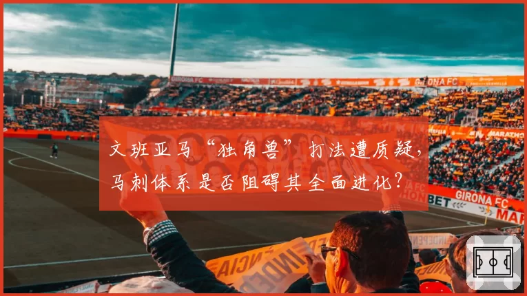 文班亚马“独角兽”打法遭质疑，马刺体系是否阻碍其全面进化？