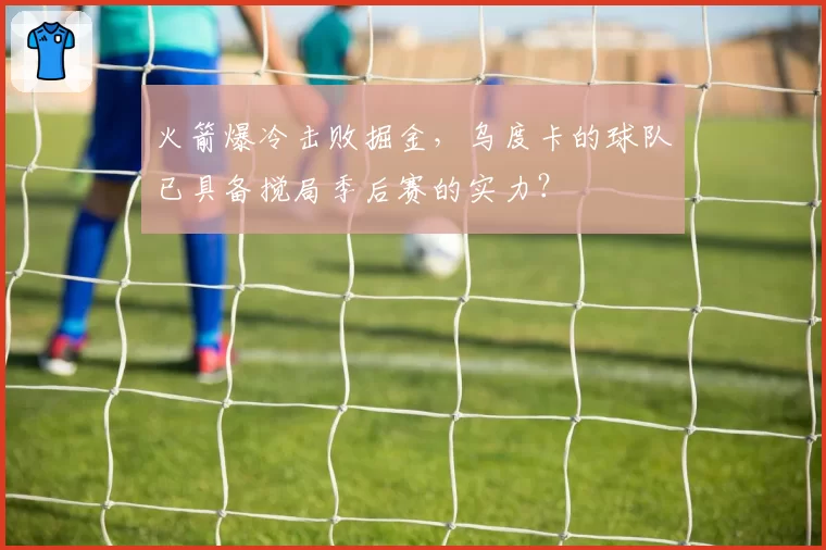 火箭爆冷击败掘金，乌度卡的球队已具备搅局季后赛的实力？