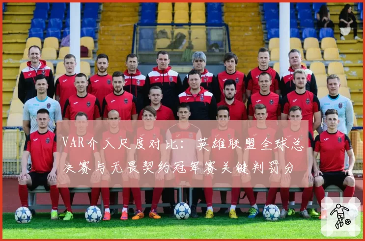 VAR介入尺度对比：英雄联盟全球总决赛与无畏契约冠军赛关键判罚分析