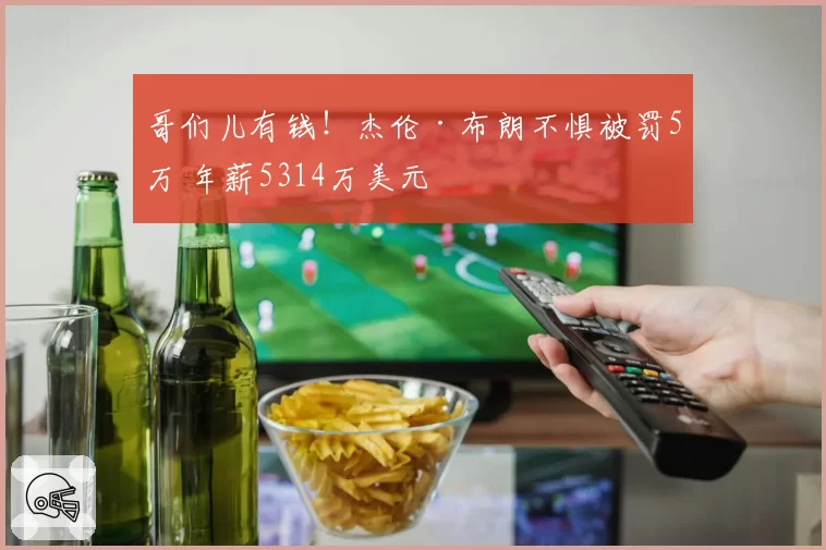 哥们儿有钱！杰伦·布朗不惧被罚5万 年薪5314万美元