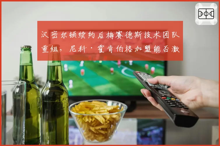汉密尔顿续约后梅赛德斯技术团队重组，尼科·霍肯伯格加盟能否激活W14潜力？