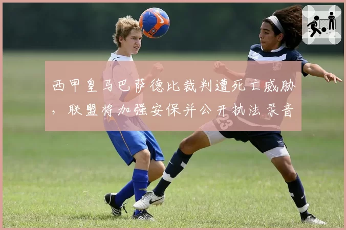 西甲皇马巴萨德比裁判遭死亡威胁，联盟将加强安保并公开执法录音