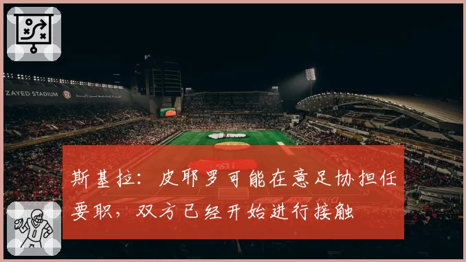 斯基拉:皮耶罗可能在意足协担任要职,双方已经开始进行接触