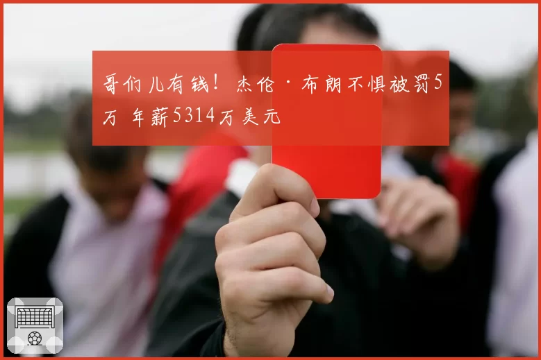 哥们儿有钱!杰伦·布朗不惧被罚5万 年薪5314万美元