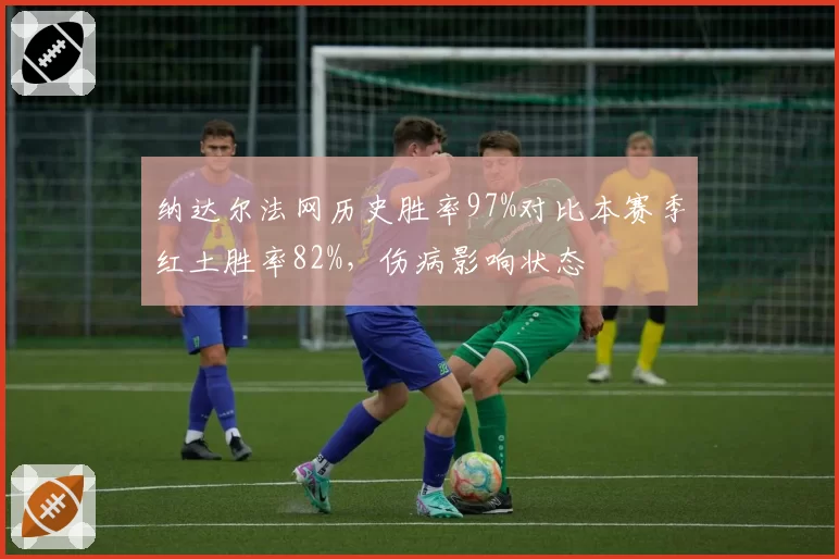 纳达尔法网历史胜率97%对比本赛季红土胜率82%，伤病影响状态