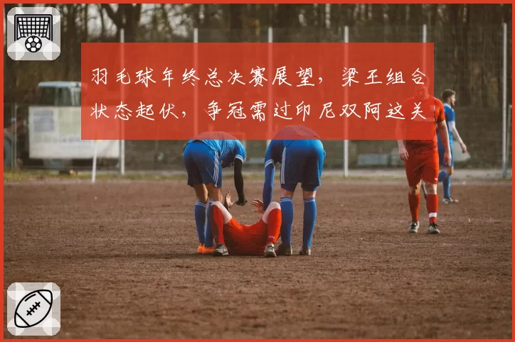 羽毛球年终总决赛展望,梁王组合状态起伏,争冠需过印尼双阿这关