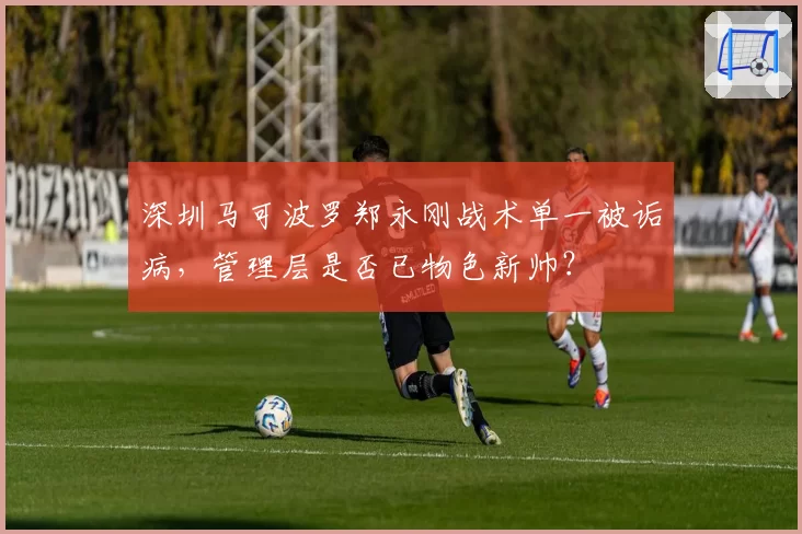深圳马可波罗郑永刚战术单一被诟病,管理层是否已物色新帅?