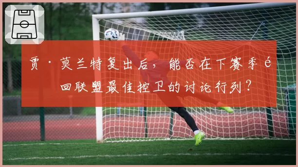 贾·莫兰特复出后,能否在下赛季重回联盟最佳控卫的讨论行列?