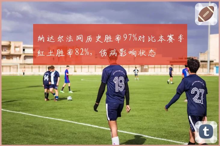 纳达尔法网历史胜率97%对比本赛季红土胜率82%，伤病影响状态