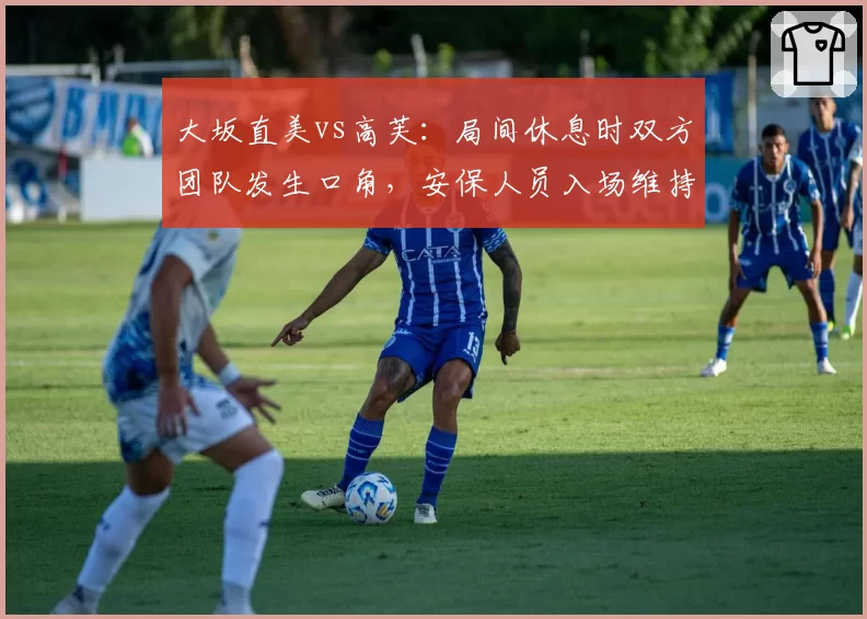 大坂直美vs高芙：局间休息时双方团队发生口角，安保人员入场维持秩序