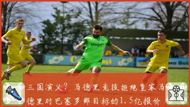 三国演义?马德里竞技拒绝皇家马德里对巴塞罗那目标的1.5亿报价