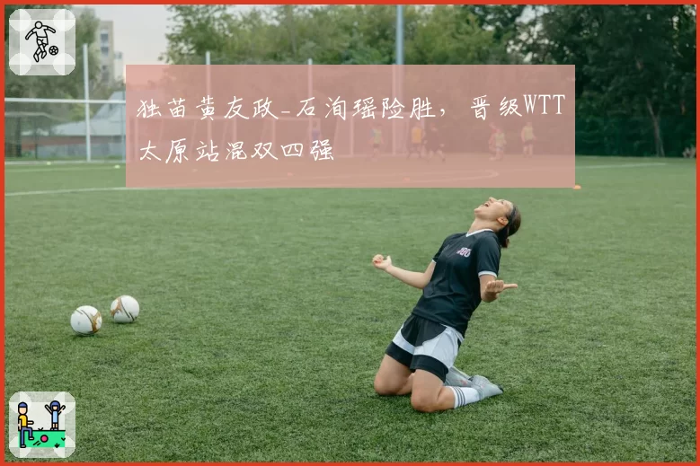 独苗黄友政_石洵瑶险胜，晋级WTT太原站混双四强