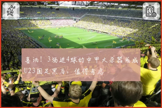 喜讯!3场进4球的中甲大杀器或成U23国足黑马,值得考虑