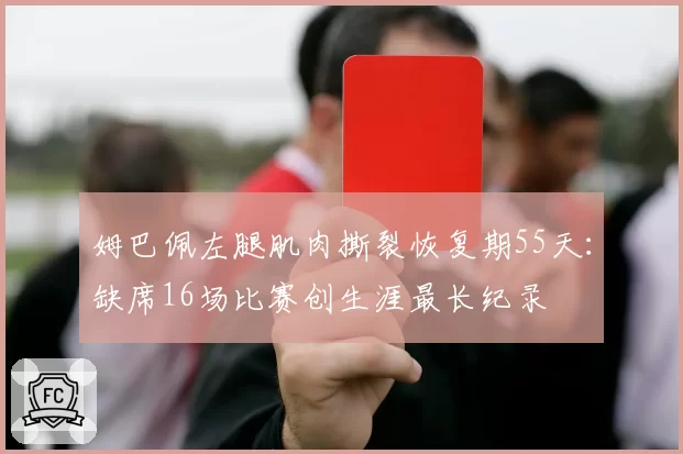 姆巴佩左腿肌肉撕裂恢复期55天：缺席16场比赛创生涯最长纪录
