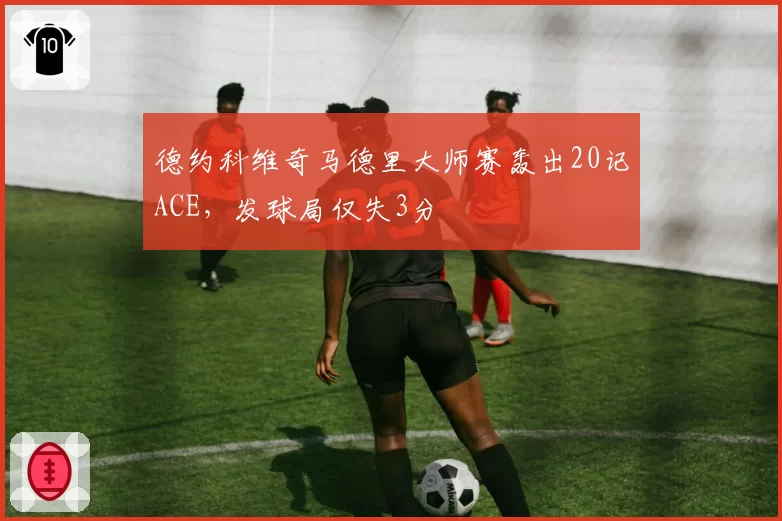 德约科维奇马德里大师赛轰出20记ACE，发球局仅失3分